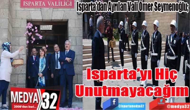 Isparta’dan Ayrılan Vali Ömer Seymenoğlu; 
Isparta’yı Hiç
Unutmayacağım
