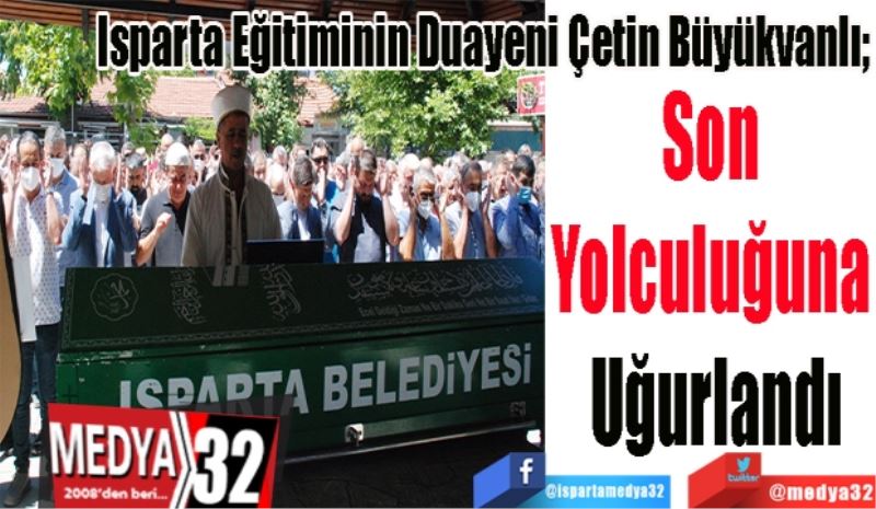 Isparta Eğitiminin Duayeni Çetin Büyükvanlı;
Son 
Yolculuğuna 
Uğurlandı
