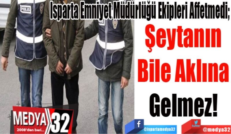 Isparta Emniyet Müdürlüğü Ekipleri Affetmedi; 
Şeytanın 
Aklına 
Gelmez! 
