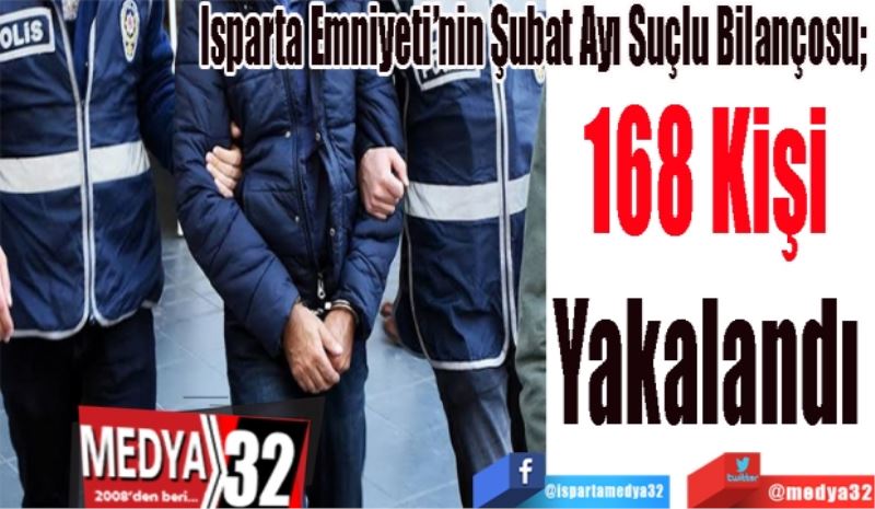 Isparta Emniyeti’nin Şubat Ayı Suçlu Bilançosu; 
168 Kişi 
Yakalandı 
