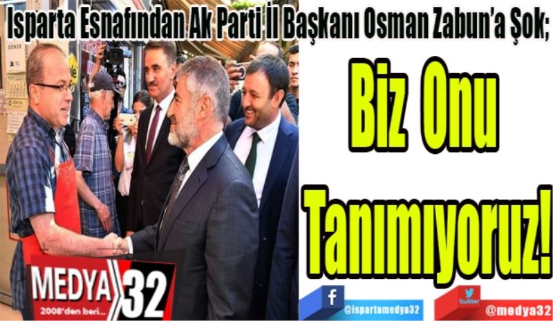 Isparta Esnafından Ak Parti İl Başkanı Osman Zabun’a Şok; 
Biz Onu 
Tanımıyoruz! 
