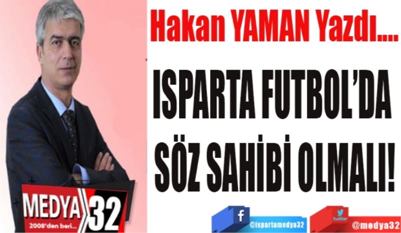 ISPARTA FUTBOL’DA 
SÖZ SAHİBİ OLMALI!
