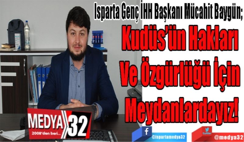 Isparta Genç İHH Başkanı Mücahit Baygün; 
Kudüs’ün Hakları 
Ve Özgürlüğü İçin 
Meydanlardayız!
