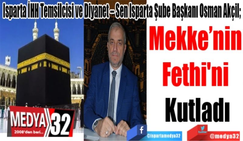 Isparta İHH Temsilcisi ve Diyanet – Sen Isparta Şube Başkanı Osman Akçil; 
Mekke’nin 
Fethi