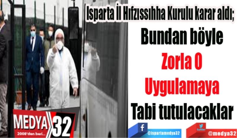 Isparta İl Hıfzıssıhha Kurulu karar aldı; 
Bundan böyle 
Zorla O 
Uygulamaya 
Tabi tutulacaklar 
