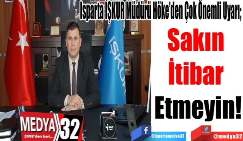 Isparta İŞKUR Müdürü Höke’den Çok Önemli Uyarı; 
Sakın 
İtibar 
Etmeyin! 
