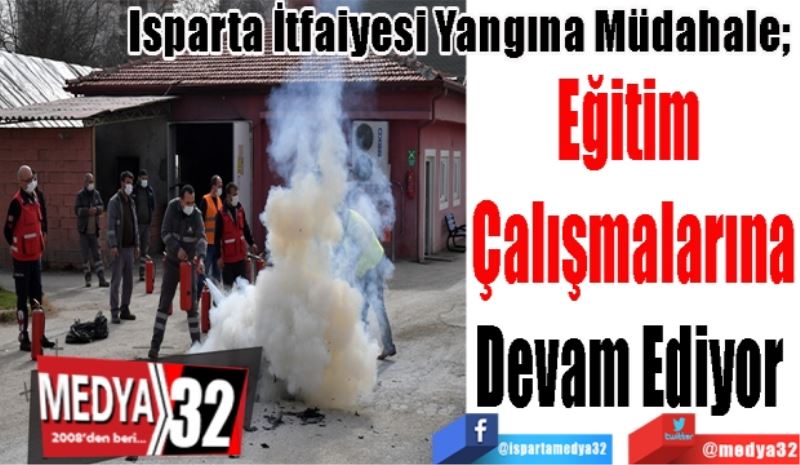 Isparta İtfaiyesi Yangına Müdahale; 
Eğitim 
Çalışmalarına
Devam Ediyor 
