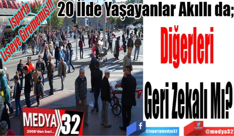 Isparta 
Listeye Girememiş!!!
20 İlde Yaşayanlar Akıllı da; 
Diğerleri 
Geri Zekalı Mı? 
