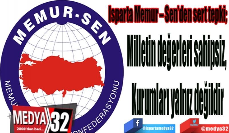  Isparta Memur – Sen’den sert tepki; 
Milletin değerleri sahipsiz, 
Kurumları yalnız değildir
