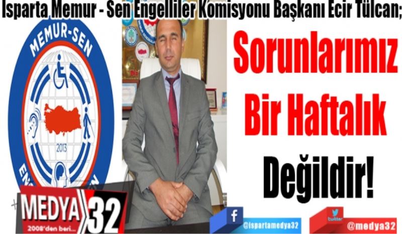 Isparta Memur Sen Engelliler Komisyonu Başkanı Ecir Tülcan; 
Sorunlarımız 
Bir Haftalık 
Değildir! 
