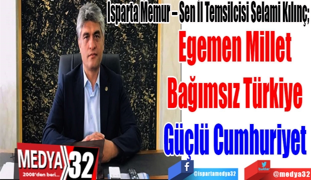 Isparta Memur – Sen İl Temsilcisi Selami Kılınç; 
Egemen Millet
Bağımsız Türkiye
Güçlü Cumhuriyet
