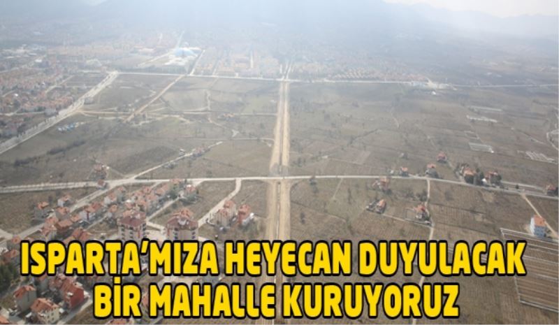 ISPARTA’MIZA HEYECAN DUYULACAK BİR MAHALLE KURUYORUZ