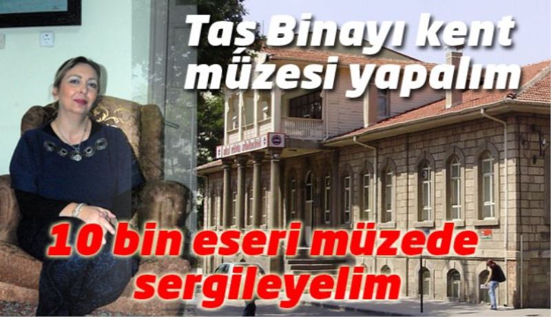 Isparta’nın 10 bin eserini Kent Müzesi’nde sergileyelim 