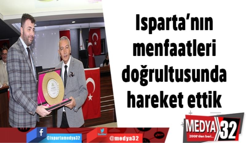 Isparta’nın menfaatleri doğrultusunda hareket ettik 