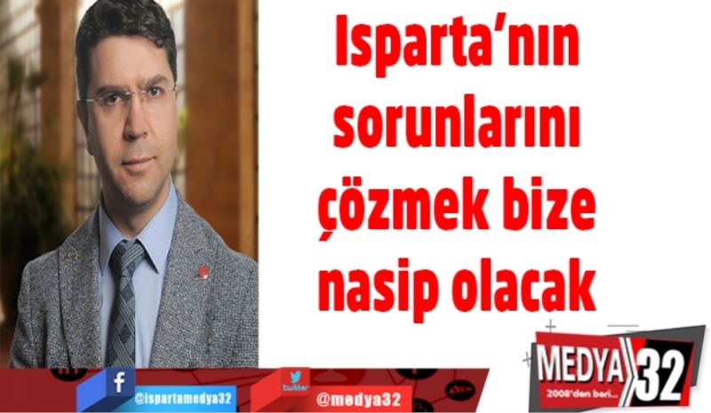 Isparta’nın sorunlarını çözmek bize nasip olacak 