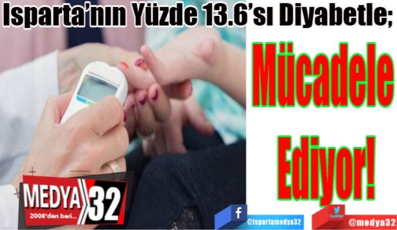 Isparta’nın Yüzde 13.6’sı Diyabetle;  
Mücadele 
Ediyor! 
