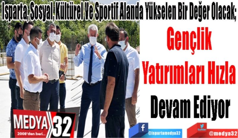 Isparta, Sosyal, Kültürel Ve Sportif Alanda Yükselen Bir Değer Olacak; 
Gençlik 
Yatırımları Hızla 
Devam Ediyor 
