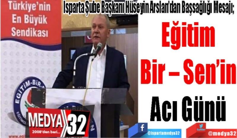 Isparta Şube Başkanı Hüseyin Arslan’dan Başsağlığı Mesajı; 
Eğitim 
Bir – Sen’in 
Acı Günü 
