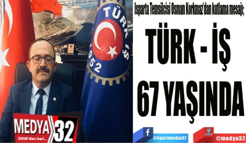 Isparta Temsilcisi Osman Korkmaz’dan kutlama mesajı; 
TÜRK - İŞ 
67 YAŞINDA
