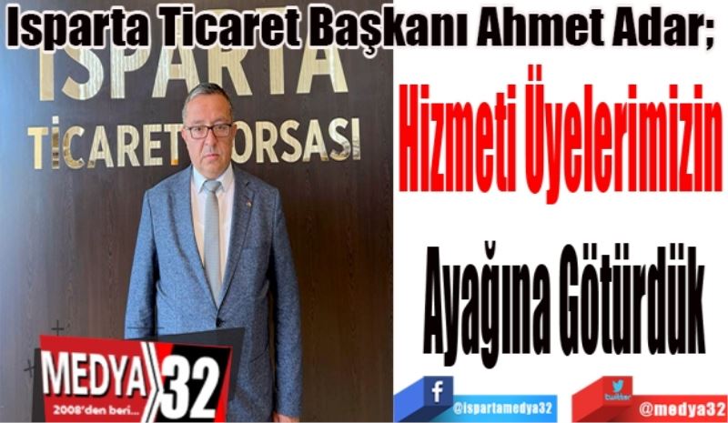 Isparta Ticaret Başkanı Ahmet Adar; 
Hizmeti Üyelerimizin 
Ayağına Götürdük
