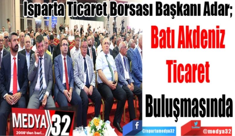 Isparta Ticaret Borsası Başkanı Adar 
Batı Akdeniz 
Ticaret 
Buluşmasında
