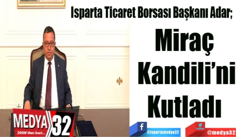 Isparta Ticaret Borsası Başkanı Adar; 
Miraç 
Kandili’ni
Kutladı 
