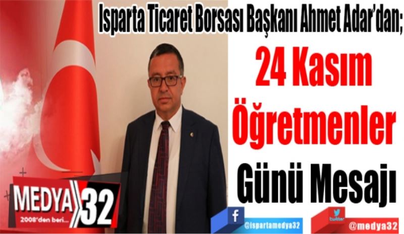 Isparta Ticaret Borsası Başkanı Ahmet Adar’dan; 
24 Kasım 
Öğretmenler 
Günü Mesajı 
