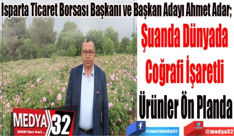 Isparta Ticaret Borsası Başkanı ve Başkan Adayı Ahmet Adar; 
Şuanda Dünyada 
Coğrafi İşaretli 
Ürünler Ön Planda 
