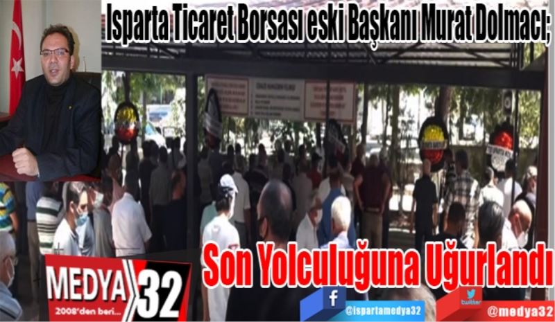 Isparta Ticaret Borsası eski Başkanı Murat Dolmacı; 
Son Yolculuğuna Uğurlandı
