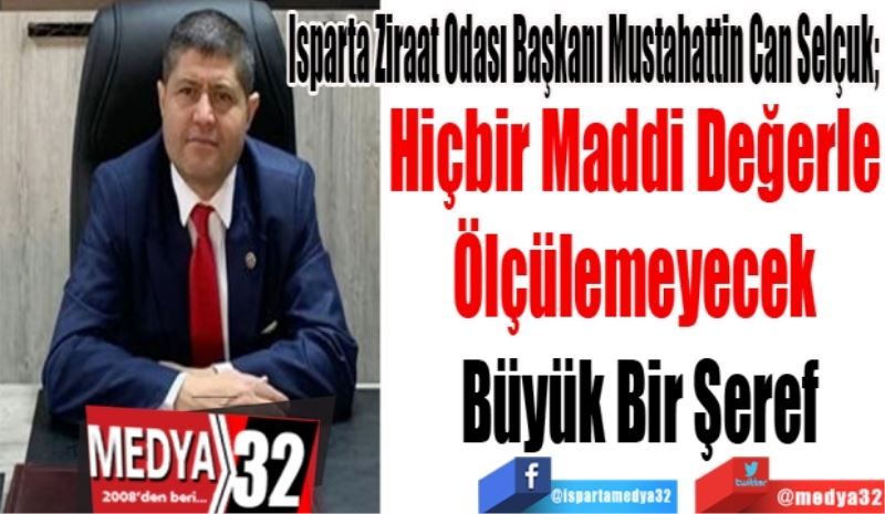 Isparta Ziraat Odası Başkanı Mustahattin Can Selçuk; 
Hiçbir Maddi Değerle 
Ölçülemeyecek 
Büyük Bir Şeref
