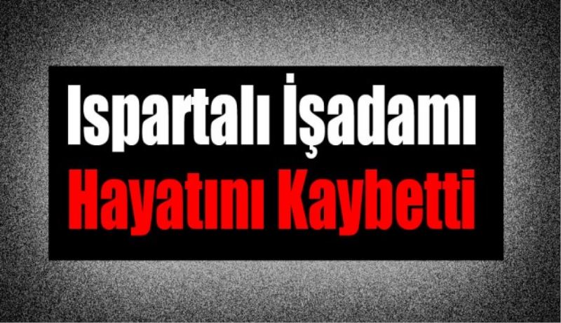 Ispartalı işadamı hayatını kaybetti