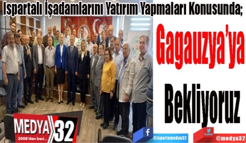 Ispartalı İşadamlarını Yatırım Yapmaları Konusunda; 
Gagauzya’ya 
Bekliyoruz

