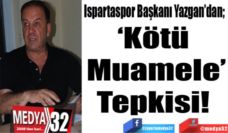 Ispartaspor Başkanı Yazgan’dan; 
‘Kötü 
Muamele’
Tepkisi! 
