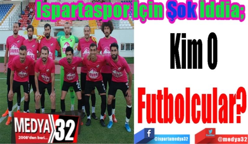 Ispartaspor İçin Şok İddia; 
Kim O
Futbolcular? 
