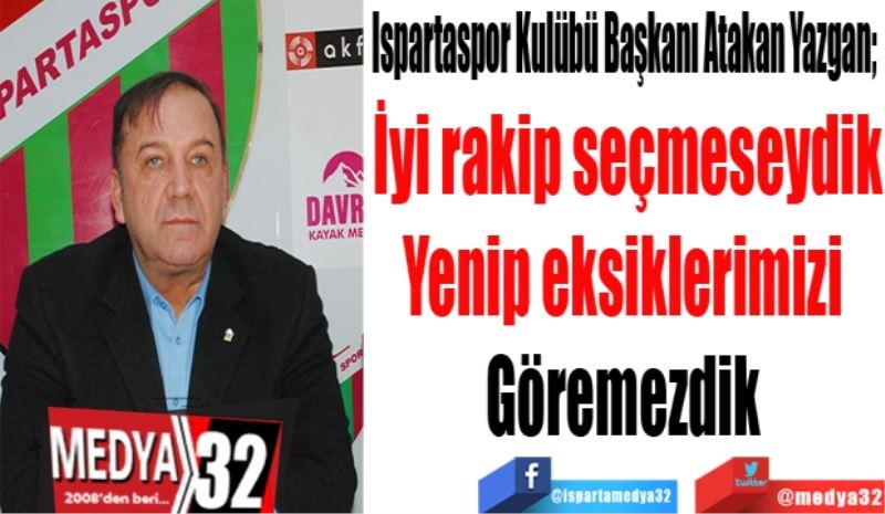 Ispartaspor Kulübü Başkanı Atakan Yazgan; 
İyi rakip seçmeseydik
Yenip eksiklerimizi 
Göremezdik 
