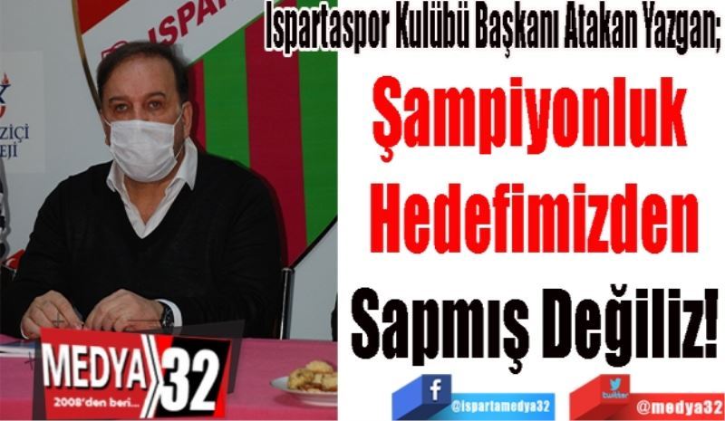Ispartaspor Kulübü Başkanı Atakan Yazgan; 
Şampiyonluk 
Hedefimizden
Sapmış Değiliz!

