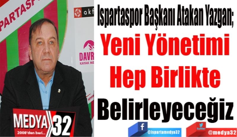 Ispartaspor Kulübü Başkanı Atakan Yazgan;  
Yeni Yönetimi
Hep Birlikte
Belirleyeceğiz
