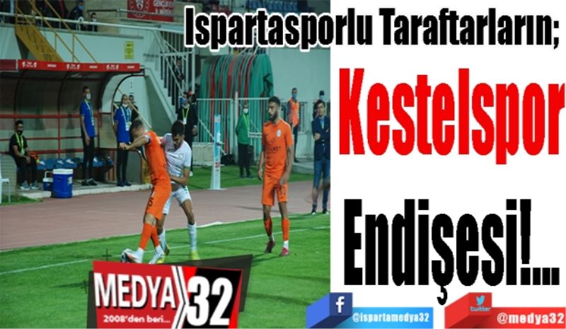 Ispartasporlu Taraftarların; 
Kestelspor
Endişesi!...
