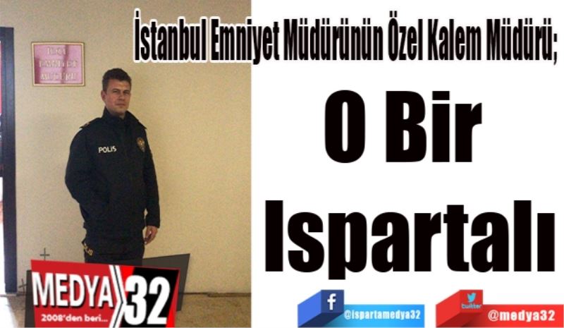 İstanbul Emniyet Müdürünün Özel Kalem Müdürü; 
O Bir 
Ispartalı
