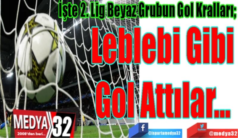 İşte 2. Lig Beyaz Grubun Gol Kralları; 
Leblebi Gibi
Gol Attılar…
