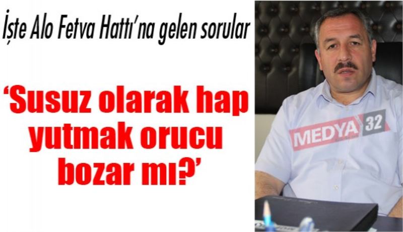 İşte Alo Fetva Hattı’na gelen sorular/‘Susuz olarak hap yutmak orucu bozar mı?’