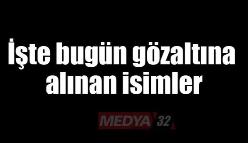 İşte bugün gözaltına alınan isimler