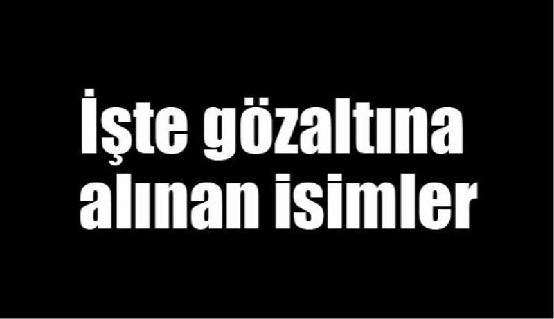 İşte gözaltına alınan isimler