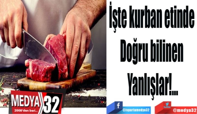 İşte kurban etinde 
Doğru bilinen 
Yanlışlar!...
