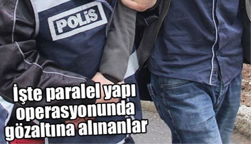 İşte paralel yapı operasyonunda gözaltına alınan isimler