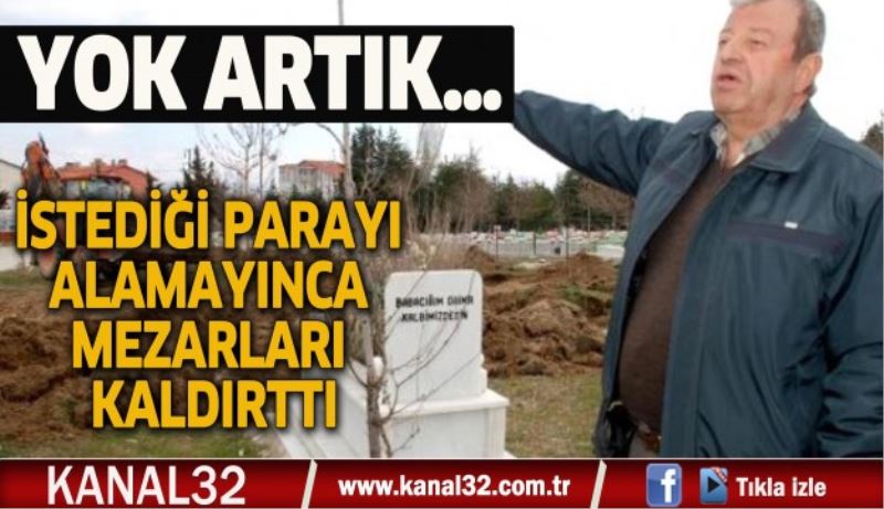 İSTEDİĞİ PARAYI ALAMAYINCA MEZARLARI KALDIRTTI