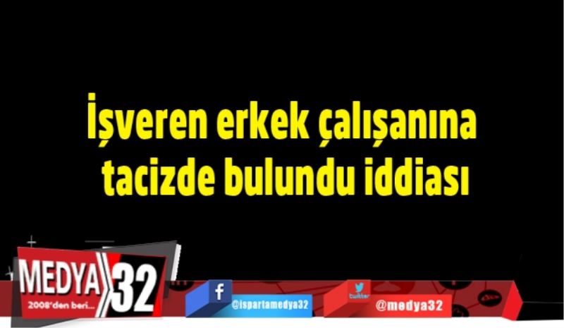 İşveren erkek çalışanına tacizde bulundu iddiası