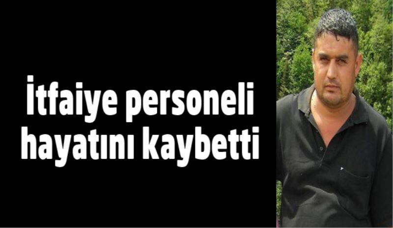 İtfaiye personeli hayatını kaybetti