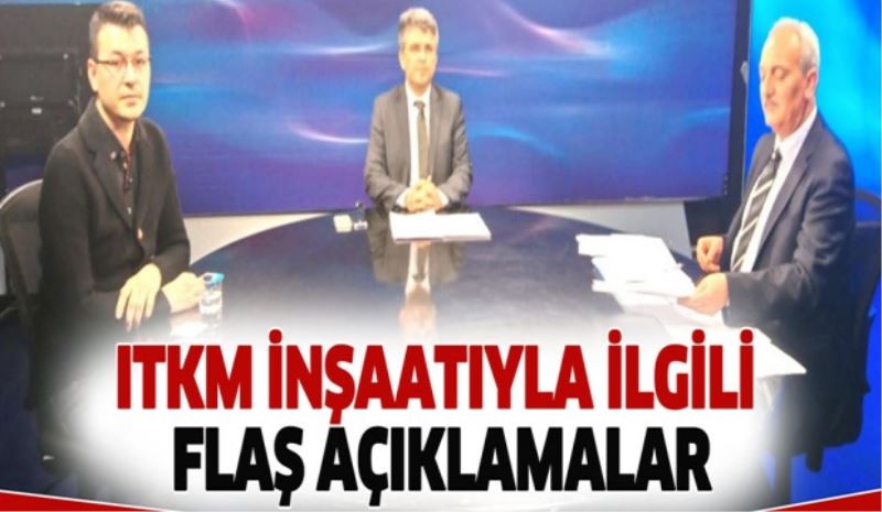 ITKM İNŞAATIYLA İLGİLİ FLAŞ AÇIKLAMALAR
