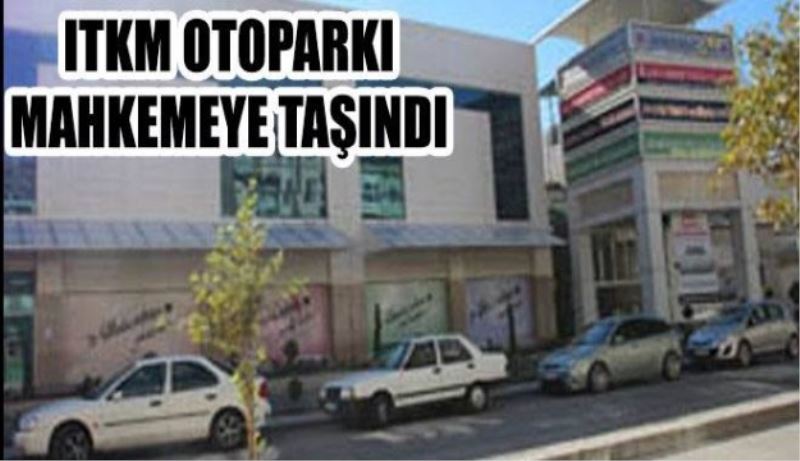 ITKM otoparkı mahkemeye taşındı